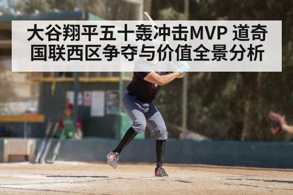 大谷翔平五十轰冲击MVP 道奇国联西区争夺与价值全景分析