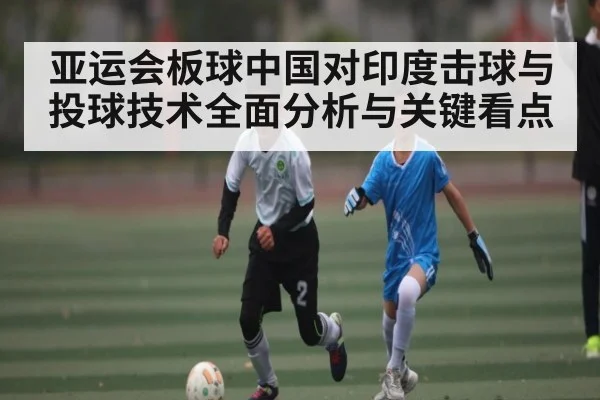 亚运会板球中国对印度击球与投球技术全面分析与关键看点
