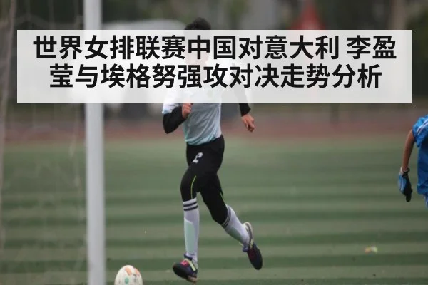 世界女排联赛中国对意大利 李盈莹与埃格努强攻对决走势分析