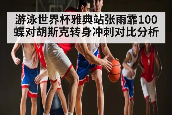 游泳世界杯雅典站张雨霏100蝶对胡斯克转身冲刺对比分析
