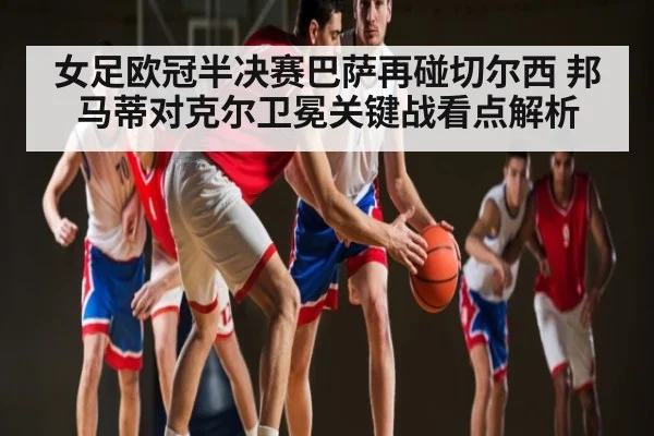 女足欧冠半决赛巴萨再碰切尔西 邦马蒂对克尔卫冕关键战看点解析