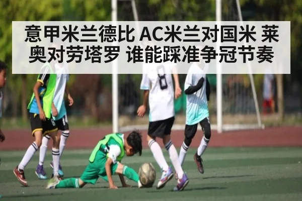 意甲米兰德比 AC米兰对国米 莱奥对劳塔罗 谁能踩准争冠节奏