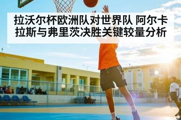 拉沃尔杯欧洲队对世界队 阿尔卡拉斯与弗里茨决胜关键较量分析